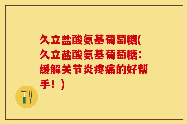 久立盐酸氨基葡萄糖(久立盐酸氨基葡萄糖：缓解关节炎疼痛的好帮手！)