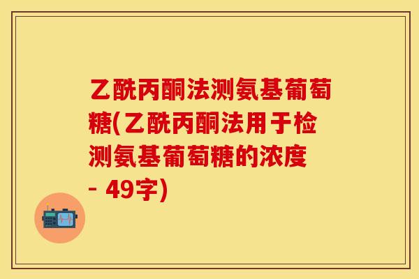 乙酰丙酮法测氨基葡萄糖(乙酰丙酮法用于检测氨基葡萄糖的浓度 - 49字)