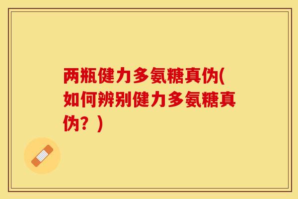 两瓶健力多氨糖真伪(如何辨别健力多氨糖真伪？)-第1张图片-关节保镖