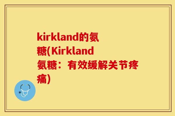 kirkland的氨糖(Kirkland氨糖:有效缓解关节疼痛)-第1张图片-关节保镖 kirkland的氨糖(Kirkland氨糖:有效缓解关节疼痛)-第1张图片-关节保镖