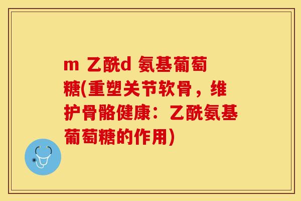 m 乙酰d 氨基葡萄糖(重塑关节软骨，维护骨骼健康：乙酰氨基葡萄糖的作用)