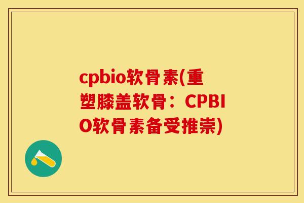 cpbio软骨素(重塑膝盖软骨：CPBIO软骨素备受推崇)