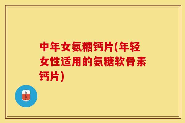 中年女氨糖钙片(年轻女性适用的氨糖软骨素钙片)-第1张图片-关节保镖