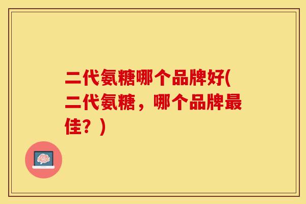 二代氨糖哪个品牌好(二代氨糖，哪个品牌最佳？)