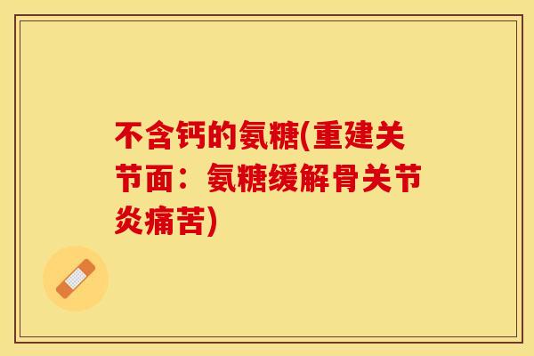 不含钙的氨糖(重建关节面：氨糖缓解骨关节炎痛苦)