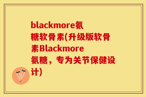 blackmore氨糖软骨素(升级版软骨素Blackmore氨糖，专为关节保健设计)