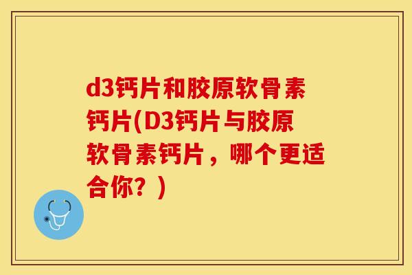 d3钙片和胶原软骨素钙片(D3钙片与胶原软骨素钙片，哪个更适合你？)