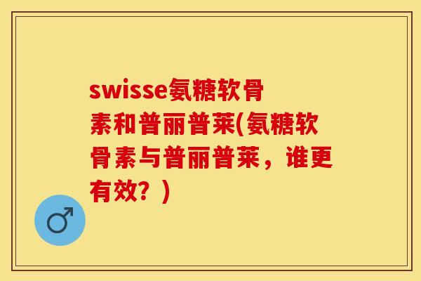 swisse氨糖软骨素和普丽普莱(氨糖软骨素与普丽普莱，谁更有效？)
