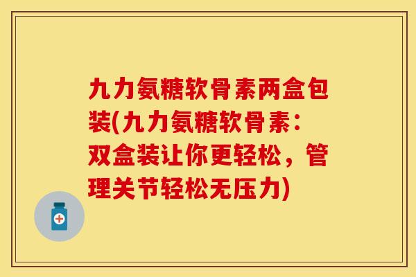 九力氨糖软骨素两盒包装(九力氨糖软骨素：双盒装让你更轻松，管理关节轻松无压力)