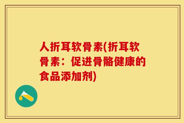 人折耳软骨素(折耳软骨素：促进骨骼健康的食品添加剂)