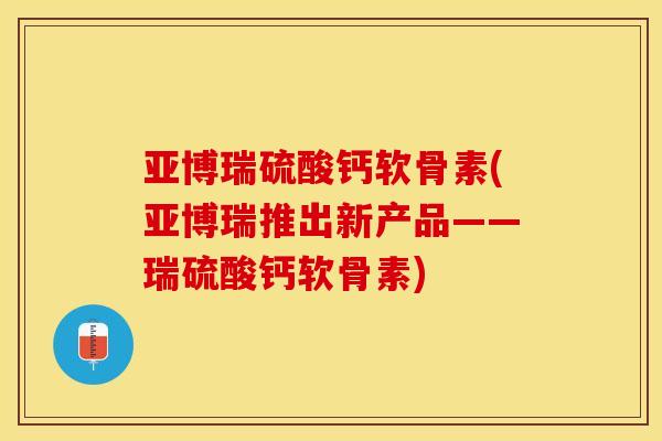 亚博瑞硫酸钙软骨素(亚博瑞推出新产品——瑞硫酸钙软骨素)