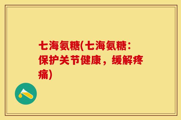 七海氨糖(七海氨糖：保护关节健康，缓解疼痛)-第1张图片-关节保镖