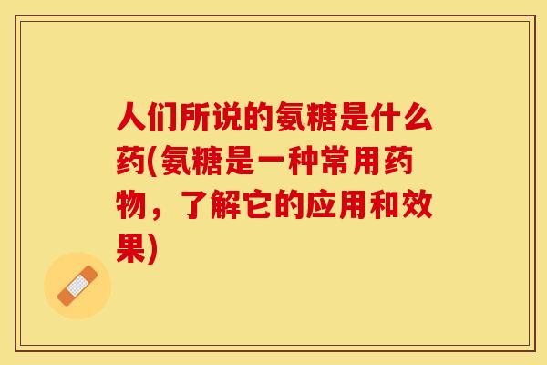 人们所说的氨糖是什么药(氨糖是一种常用药物，了解它的应用和效果)