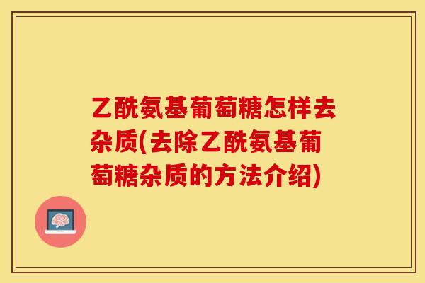 乙酰氨基葡萄糖怎样去杂质(去除乙酰氨基葡萄糖杂质的方法介绍)