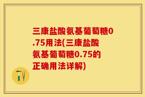 三康盐酸氨基葡萄糖0.75用法(三康盐酸氨基葡萄糖0.75的正确用法详解)