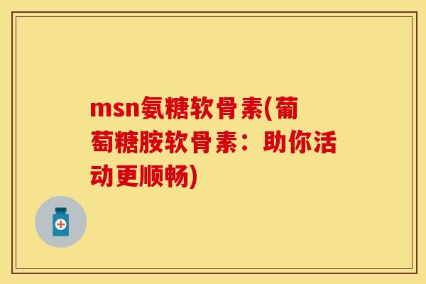 msn氨糖软骨素(葡萄糖胺软骨素：助你活动更顺畅)