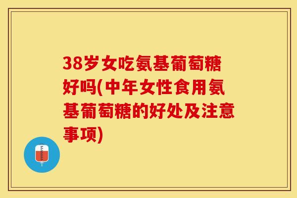 38岁女吃氨基葡萄糖好吗(中年女性食用氨基葡萄糖的好处及注意事项)