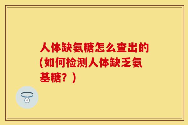 人体缺氨糖怎么查出的(如何检测人体缺乏氨基糖？)