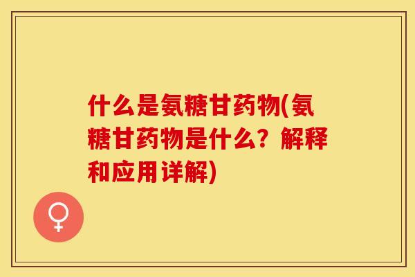 什么是氨糖甘药物(氨糖甘药物是什么？解释和应用详解)