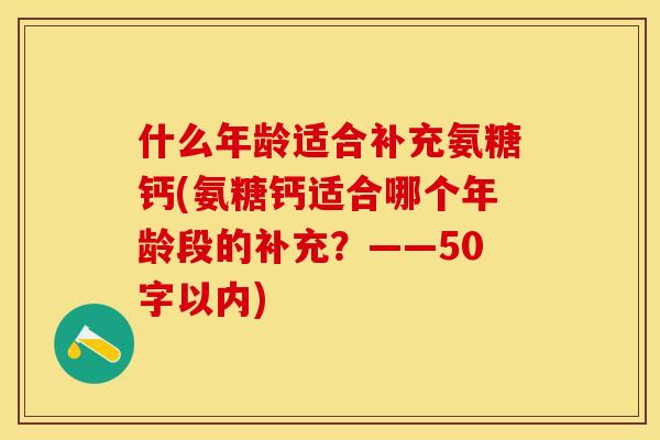 什么年龄适合补充氨糖钙(氨糖钙适合哪个年龄段的补充？——50字以内)