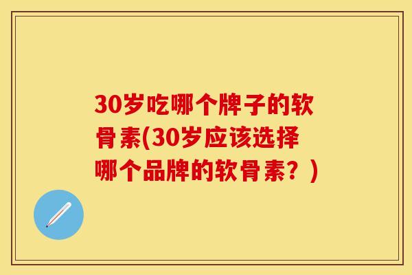 30岁吃哪个牌子的软骨素(30岁应该选择哪个品牌的软骨素？)