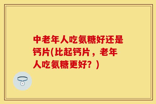 中老年人吃氨糖好还是钙片(比起钙片，老年人吃氨糖更好？)