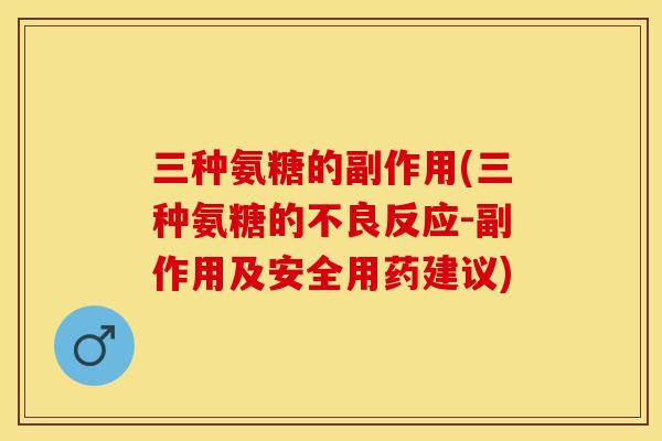 三种氨糖的副作用(三种氨糖的不良反应-副作用及安全用药建议)
