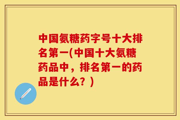 中国氨糖药字号十大排名第一(中国十大氨糖药品中，排名第一的药品是什么？)-第1张图片-关节保镖