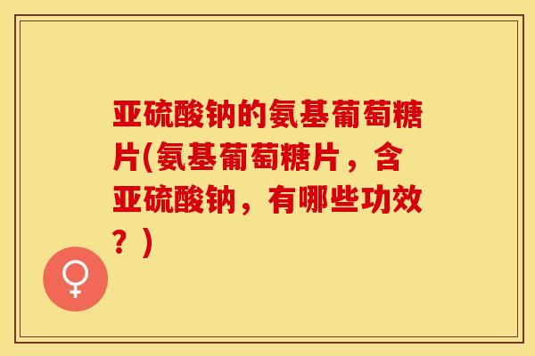 亚硫酸钠的氨基葡萄糖片(氨基葡萄糖片，含亚硫酸钠，有哪些功效？)