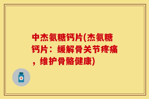 中杰氨糖钙片(杰氨糖钙片：缓解骨关节疼痛，维护骨骼健康)