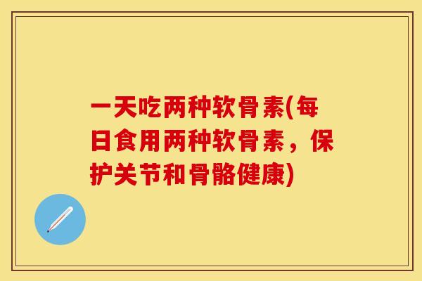 一天吃两种软骨素(每日食用两种软骨素，保护关节和骨骼健康)