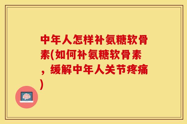 中年人怎样补氨糖软骨素(如何补氨糖软骨素，缓解中年人关节疼痛)