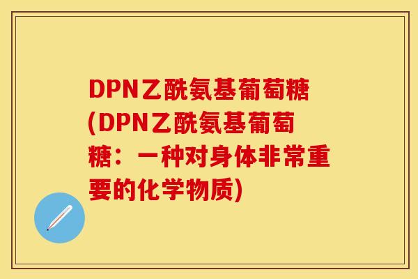 DPN乙酰氨基葡萄糖(DPN乙酰氨基葡萄糖：一种对身体非常重要的化学物质)