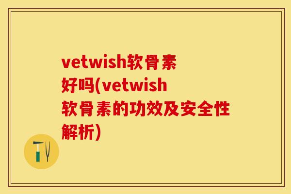 vetwish软骨素好吗(vetwish软骨素的功效及安全性解析)