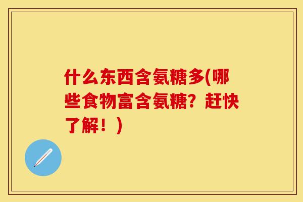 什么东西含氨糖多(哪些食物富含氨糖？赶快了解！)