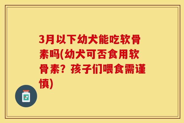 3月以下幼犬能吃软骨素吗(幼犬可否食用软骨素？孩子们喂食需谨慎)