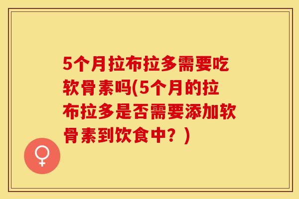 5个月拉布拉多需要吃软骨素吗(5个月的拉布拉多是否需要添加软骨素到饮食中？)