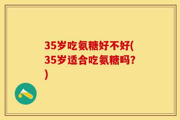 35岁吃氨糖好不好(35岁适合吃氨糖吗？)