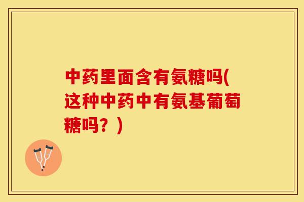 中药里面含有氨糖吗(这种中药中有氨基葡萄糖吗？)