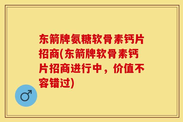 东箭牌氨糖软骨素钙片招商(东箭牌软骨素钙片招商进行中，价值不容错过)