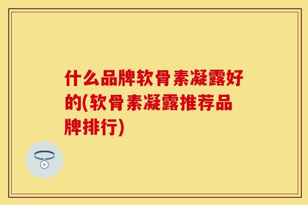 什么品牌软骨素凝露好的(软骨素凝露推荐品牌排行)