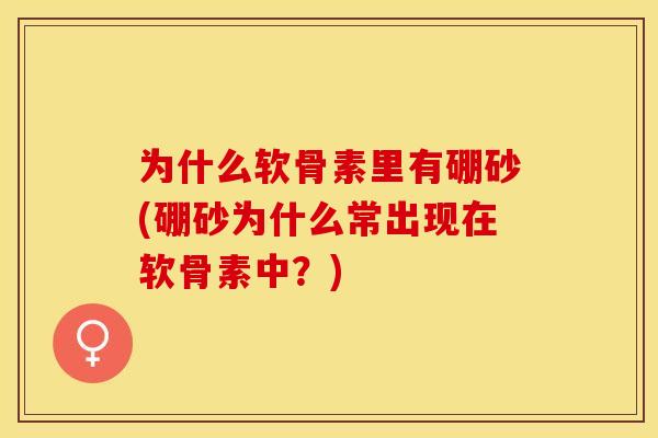 为什么软骨素里有硼砂(硼砂为什么常出现在软骨素中？)
