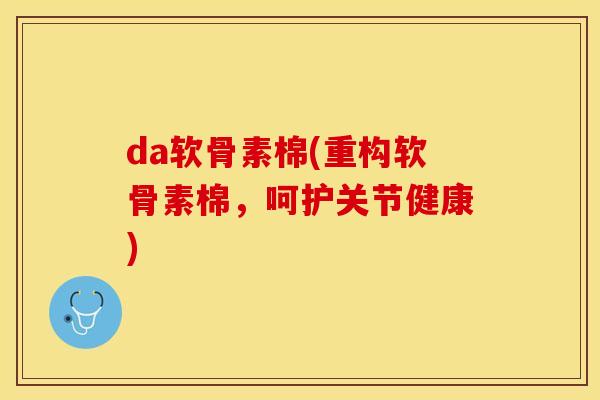da软骨素棉(重构软骨素棉，呵护关节健康)