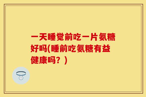 一天睡觉前吃一片氨糖好吗(睡前吃氨糖有益健康吗？)
