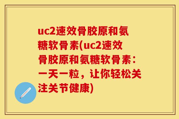 uc2速效骨胶原和氨糖软骨素(uc2速效骨胶原和氨糖软骨素：一天一粒，让你轻松关注关节健康)-第1张图片-关节保镖