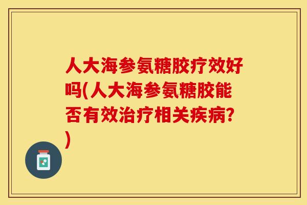 人大海参氨糖胶疗效好吗(人大海参氨糖胶能否有效治疗相关疾病?)-第1张图片-关节保镖 人大海参氨糖胶疗效好吗(人大海参氨糖胶能否有效治疗相关疾病?)-第1张图片-关节保镖