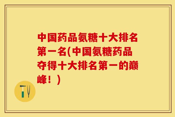 中国药品氨糖十大排名第一名(中国氨糖药品夺得十大排名第一的巅峰！)