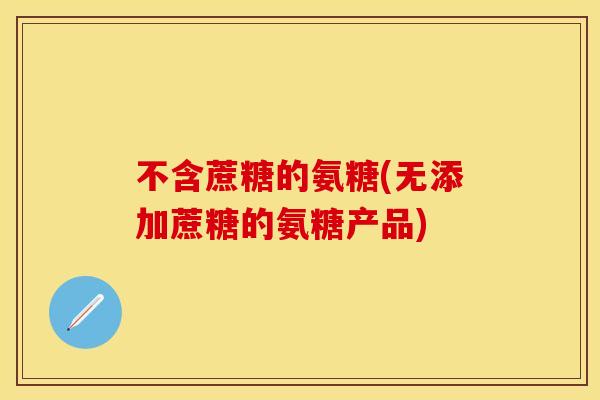不含蔗糖的氨糖(无添加蔗糖的氨糖产品)-第1张图片-关节保镖 不含蔗糖的氨糖(无添加蔗糖的氨糖产品)-第1张图片-关节保镖
