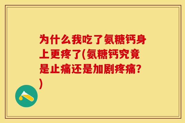 为什么我吃了氨糖钙身上更疼了(氨糖钙究竟是止痛还是加剧疼痛？)
