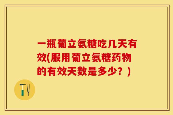 一瓶葡立氨糖吃几天有效(服用葡立氨糖药物的有效天数是多少？)